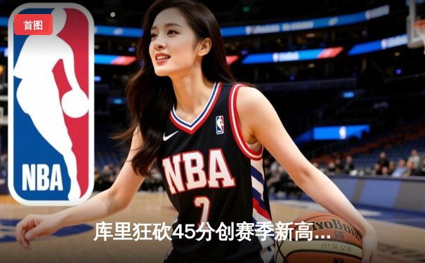 库里狂砍45分创赛季新高 勇士加时险胜凯尔特人延续主场不败纪录