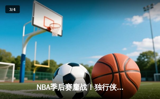 NBA季后赛鏖战！独行侠加时险胜雷霆，东契奇三双率队夺赛点 - 3