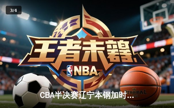 CBA半决赛辽宁本钢加时险胜广东宏远 赵继伟砍下33分创生涯新高 - 3